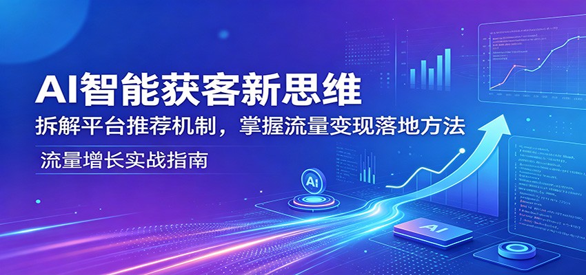 AI智能获客新思维：拆解平台推荐机制，掌握流量变现落地方法-巅峰研习社