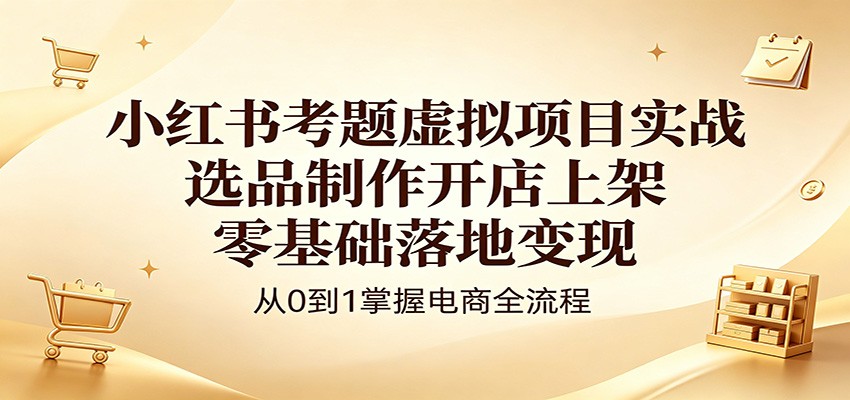 小红书考题虚拟项目实战：选品制作开店上架，零基础落地变现-巅峰研习社