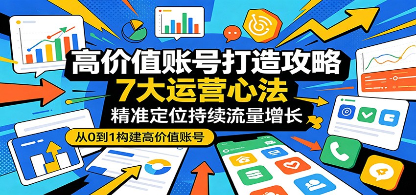 高价值账号打造攻略：7大运营心法，精准定位持续流量增长-巅峰研习社