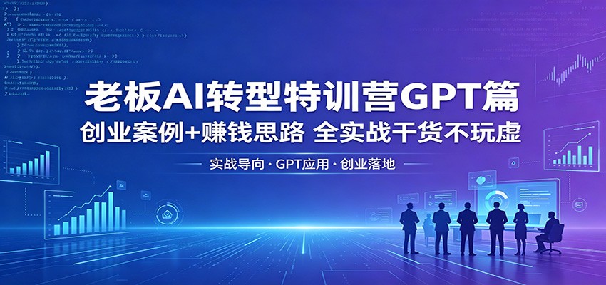老板AI转型特训营GPT篇：创业案例+赚钱思路，全实战干货不玩虚-巅峰研习社
