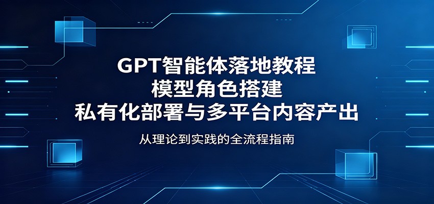 GPT智能体落地教程：模型角色搭建，私有化部署与多平台内容产出-巅峰研习社
