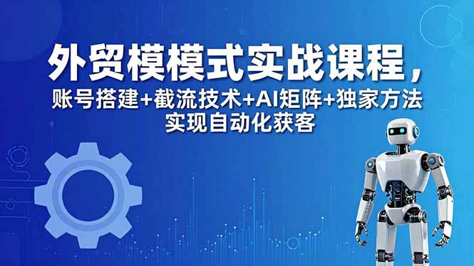 外贸新模式实战课程-更新5月，账号搭建+截流技术+AI矩阵+独家方法实现自动化获客-巅峰研习社