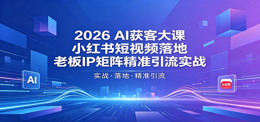2026AI获客大课：小红书短视频落地，老板IP矩阵精准引流实战-巅峰研习社