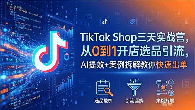 TikTok Shop三天实战营2026年5月，从0到1开店选品引流，AI提效+案例拆解教你快速出单-巅峰研习社