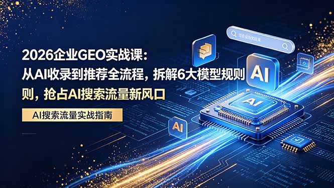 2026 企业GEO实战课：从AI收录到推荐全流程，拆解6大模型规则，抢占 AI 搜索流量新风口-巅峰研习社