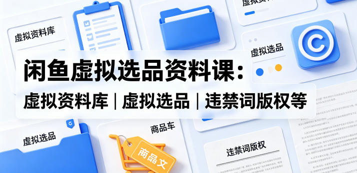 闲鱼虚拟选品资料课：虚拟资料库丨虚拟选品丨违禁词版权等-巅峰研习社