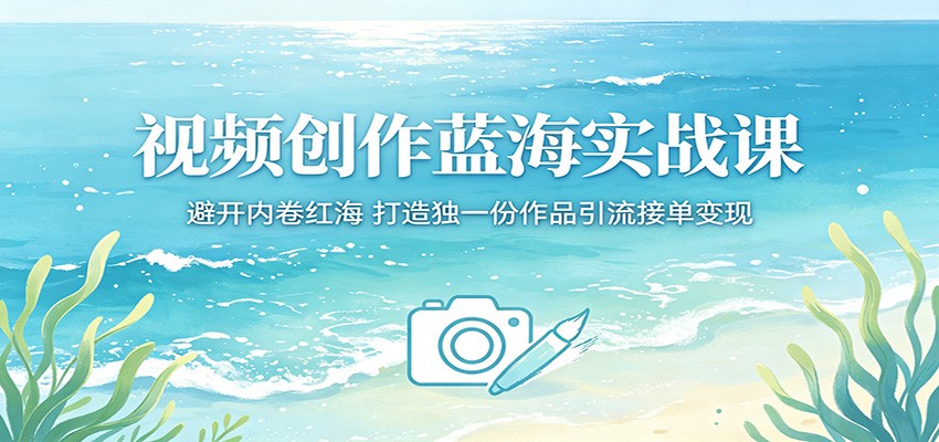 视频创作蓝海实战课：避开内卷红海，打造独一份作品引流接单变现-巅峰研习社