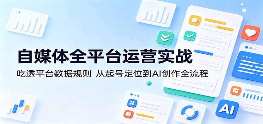 自媒体全平台运营实战：吃透平台数据规则，从起号定位到AI创作全流程-巅峰研习社