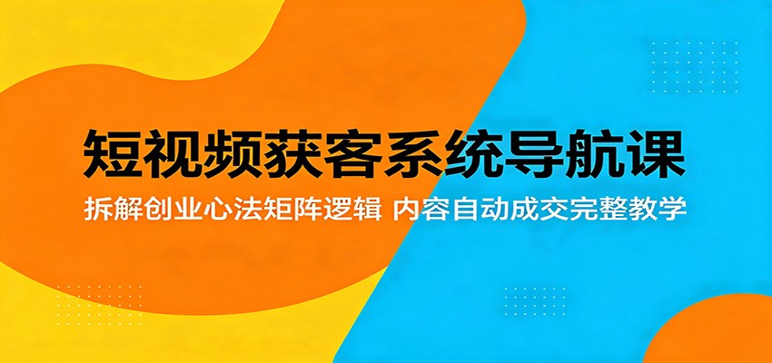 短视频获客系统导航课：拆解创业心法矩阵逻辑，内容自动成交完整教学-巅峰研习社
