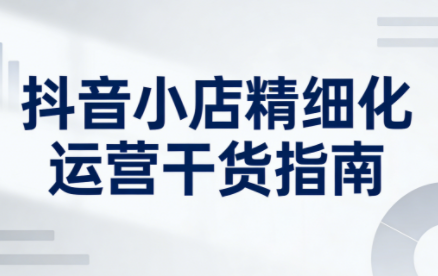无缺·抖音店铺精细化运营干货指南新版(更新5月)-巅峰研习社