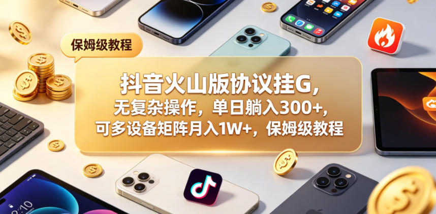 抖音火山版协议挂G，无复杂操作，单日躺入300+，可多设备矩阵月入1W+，保姆级教程【揭秘】-巅峰研习社