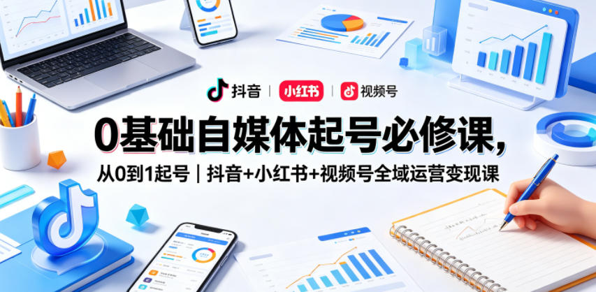 0基础自媒体起号必修课，从0到1起号｜抖音+小红书+视频号全域运营变现课-巅峰研习社