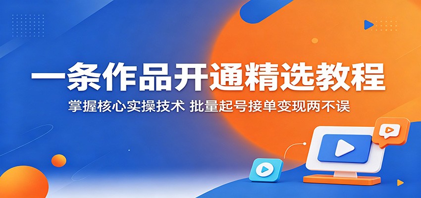 一条作品开通精选教程：掌握核心实操技术，批量起号接单变现两不误-巅峰研习社