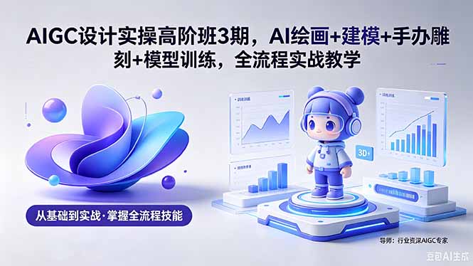 AIGC 设计实操高阶班3期，AI绘画+建模+手办雕刻+模型训练，全流程实战教学(附软件+素材-巅峰研习社
