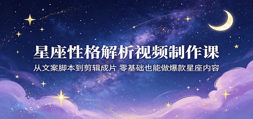 星座性格解析视频制作课：从文案脚本到剪辑成片，零基础也能做爆款星座内容-巅峰研习社