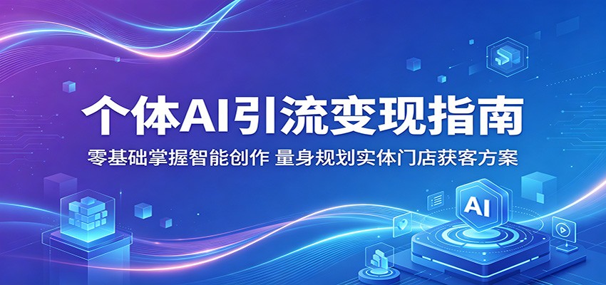 个体AI引流变现指南:零基础掌握智能创作,量身规划实体门店获客方案-巅峰研习社