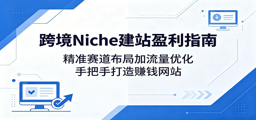 跨境Niche建站盈利指南:精准赛道布局加流量优化,手把手打造赚钱网站-巅峰研习社