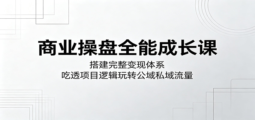 商业操盘全能成长课:搭建完整变现体系,吃透项目逻辑玩转公域私域流量-巅峰研习社
