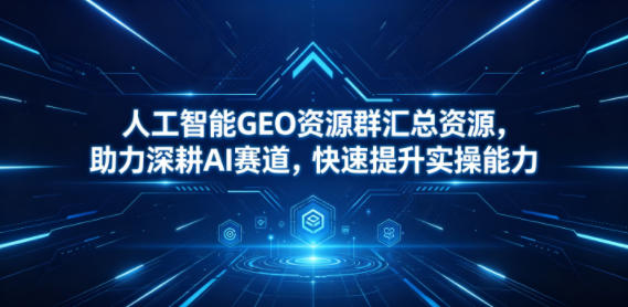 人工智能GEO资源群汇总资源，助力深耕AI赛道，快速提升实操能力-巅峰研习社