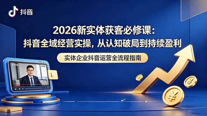 2026新实体获客必修课:抖音全域经营实操,从认知破局到持续盈利-巅峰研习社