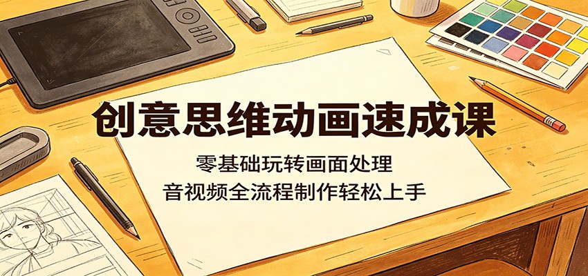 创意思维动画速成课：零基础玩转画面处理，音视频全流程制作轻松上手-巅峰研习社