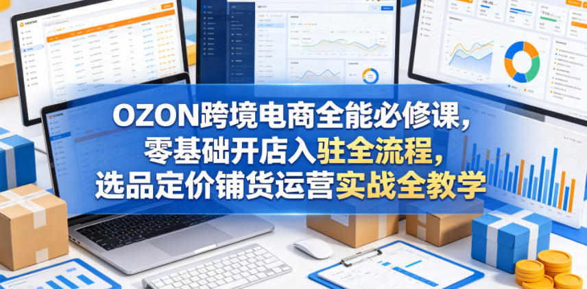OZON跨境电商全能必修课，零基础开店入驻全流程，选品定价铺货运营实战全教学-巅峰研习社