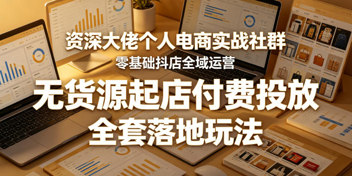资深大佬个人电商实战社群，零基础抖店全域运营，无货源起店付费投放，全套落地玩法-巅峰研习社