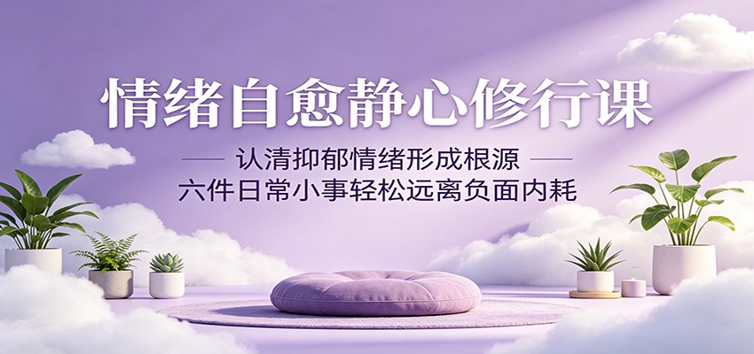 情绪自愈静心修行课：认清抑郁情绪形成根源，六件日常小事轻松远离负面内耗-巅峰研习社