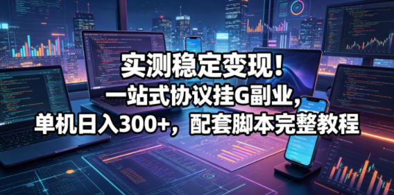 实测稳定变现！一站式协议挂G副业，单机日入300+，配套脚本完整教程【揭秘】-巅峰研习社