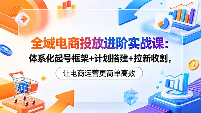 全域电商投放进阶实战课:体系化起号框架+计划搭建+拉新收割,让电商运营更简单高效-巅峰研习社