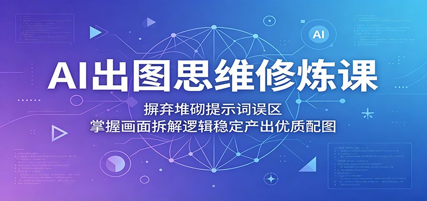AI出图思维修炼课:摒弃堆砌提示词误区,掌握画面拆解逻辑稳定产出优质配图-巅峰研习社