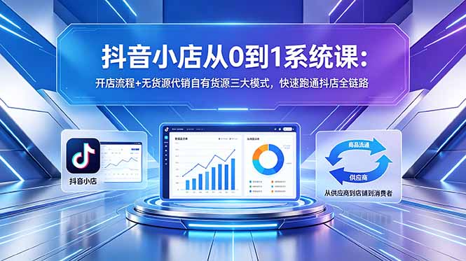 抖音小店从0到1系统课:开店流程+无货源代销自有货源三大模式,快速跑通抖店全链路-巅峰研习社