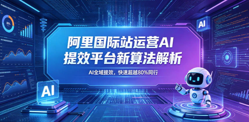 阿里国际站运营AI提效平台新算法解析26年5月新课，AI全域提效，快速超越80%同行-巅峰研习社