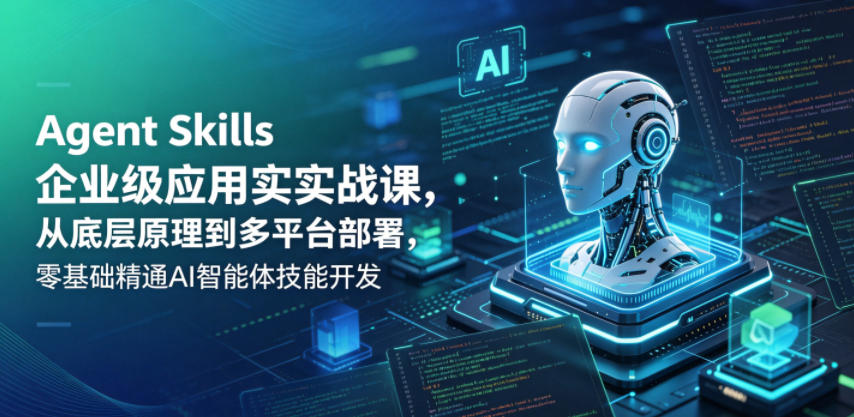Agent Skills企业级应用实战课，从底层原理到多平台部署，零基础精通AI智能体技能开发-巅峰研习社
