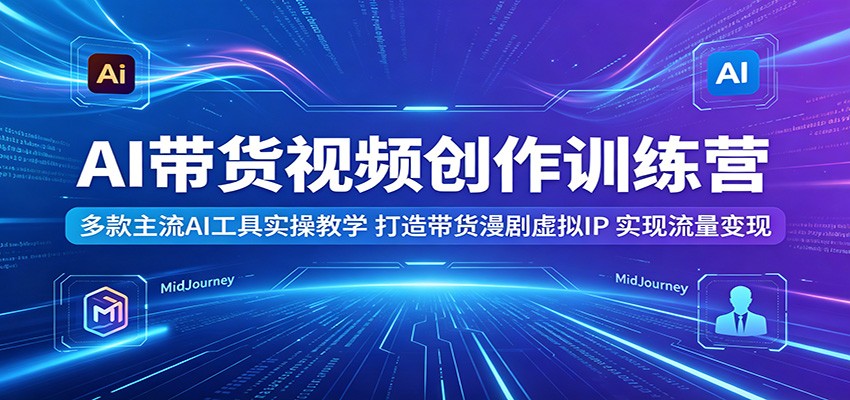 AI带货视频创作训练营：多款主流AI工具实操教学，打造带货漫剧虚拟IP，实现流量变现-巅峰研习社