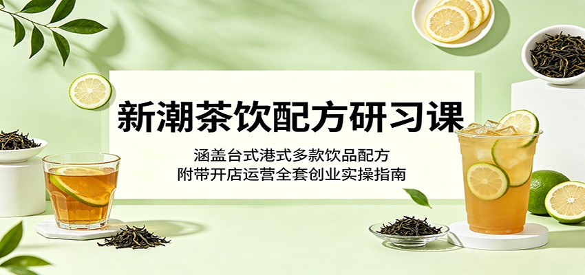 新潮茶饮配方研习课：涵盖台式港式多款饮品配方，附带开店运营全套创业实操指南-巅峰研习社