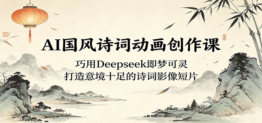 AI国风诗词动画创作课:巧用Deepseek即梦可灵,打造意境十足的诗词影像短片-巅峰研习社