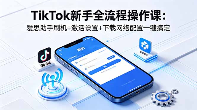 TikTok新手全流程操作课：爱思助手刷机+激活设置+下载网络配置一键搞定-巅峰研习社