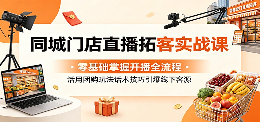 同城门店直播拓客实战课：零基础掌握开播全流程，活用团购玩法话术技巧引爆线下客源-巅峰研习社
