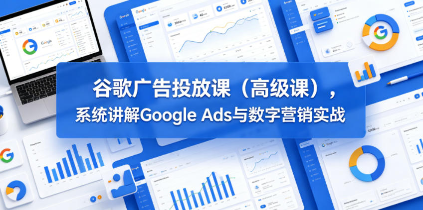 谷歌广告投放课(高级课)，系统讲解Google Ads与数字营销实战-巅峰研习社
