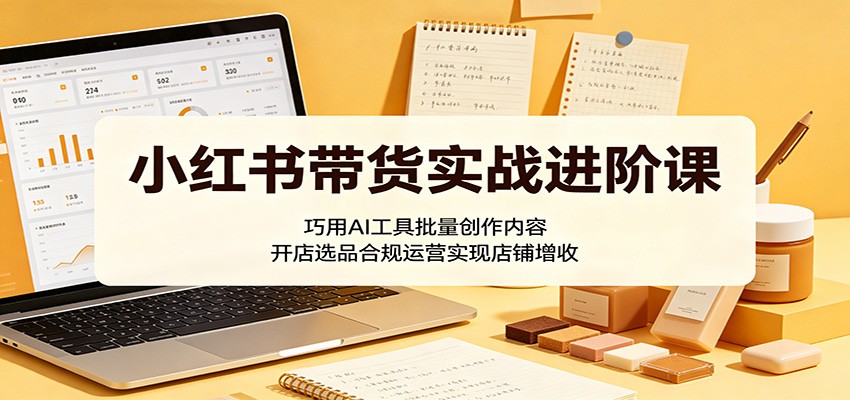 小红书带货实战进阶课：巧用AI工具批量创作内容，开店选品合规运营实现店铺增收-巅峰研习社