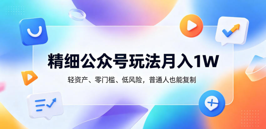 精细公众号玩法月入1W，轻资产、零门槛、低风险，普通人也能复制【揭秘】-巅峰研习社