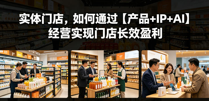 实体门店，如何通过【产品+IP+AI】经营实现门店长效盈利-巅峰研习社