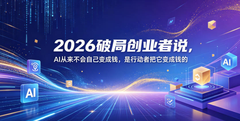 2026破局创业者说，AI从来不会自己变成钱，是行动者把它变成钱的【文档】-巅峰研习社
