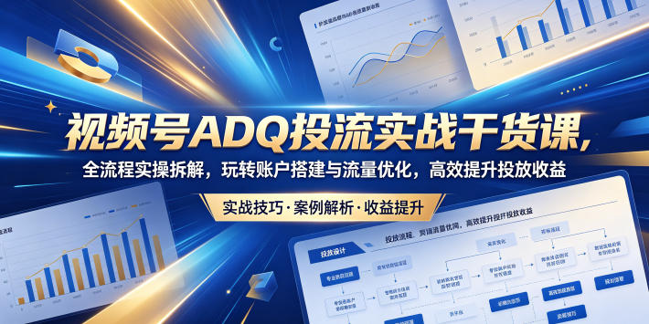 视频号ADQ投流实战干货课,全流程实操拆解,玩转账户搭建与流量优化,高效提升投放收益-巅峰研习社