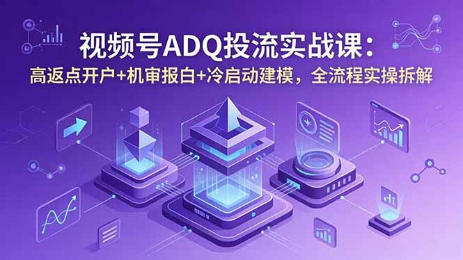 视频号ADQ投流实战课：高返点开户+机审报白+冷启动建模，全流程实操拆解-巅峰研习社