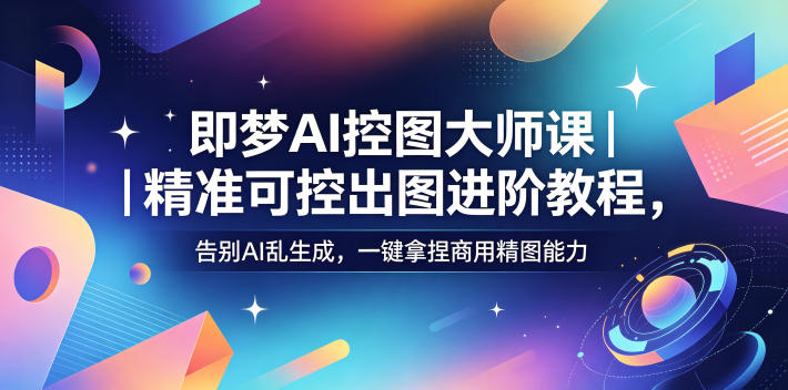 即梦AI控图大师课｜精准可控出图进阶教程，告别AI乱生成，一键拿捏商用精图能力-巅峰研习社