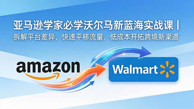 亚马逊卖家必学沃尔玛新蓝海实战课｜拆解平台差异，快速平移流量，低成本开拓跨境新渠道-巅峰研习社