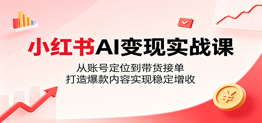 小红书AI变现实战课：从账号定位到带货接单，打造爆款内容实现稳定增收-巅峰研习社