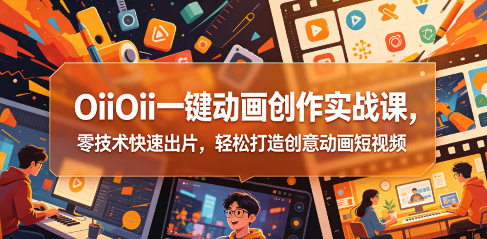 OiiOii一键动画创作实战课,零技术快速出片,轻松打造创意动画短视频-巅峰研习社
